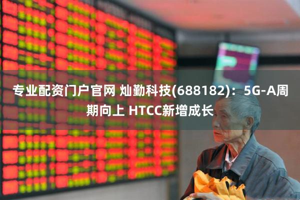 专业配资门户官网 灿勤科技(688182)：5G-A周期向上 HTCC新增成长