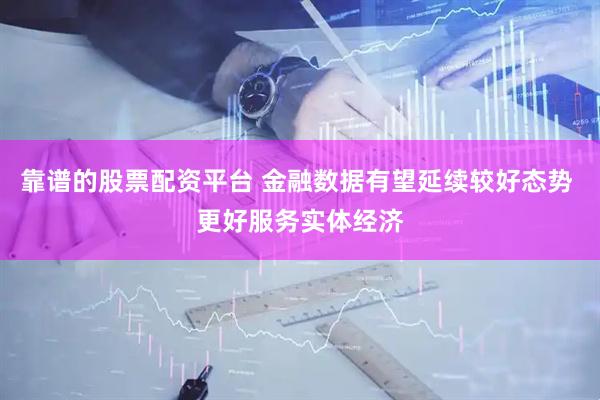 靠谱的股票配资平台 金融数据有望延续较好态势 更好服务实体经济
