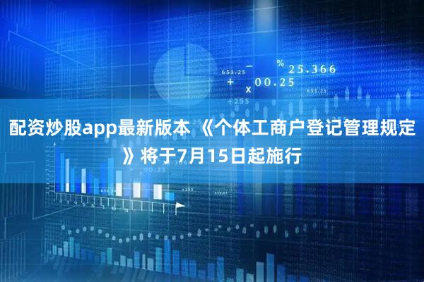 配资炒股app最新版本 《个体工商户登记管理规定》将于7月15日起施行