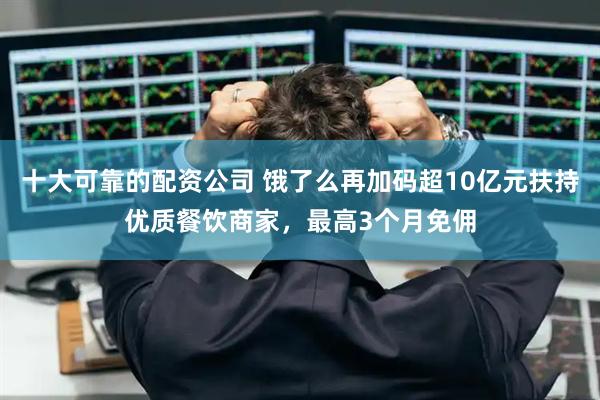 十大可靠的配资公司 饿了么再加码超10亿元扶持优质餐饮商家，最高3个月免佣