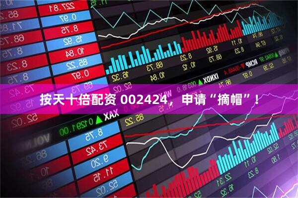 按天十倍配资 002424，申请“摘帽”！