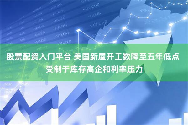 股票配资入门平台 美国新屋开工数降至五年低点 受制于库存高企和利率压力