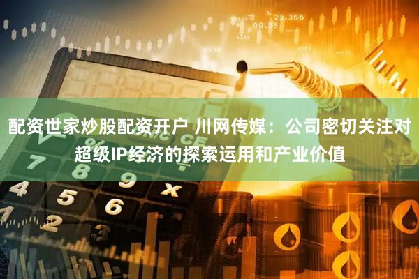 配资世家炒股配资开户 川网传媒：公司密切关注对超级IP经济的探索运用和产业价值