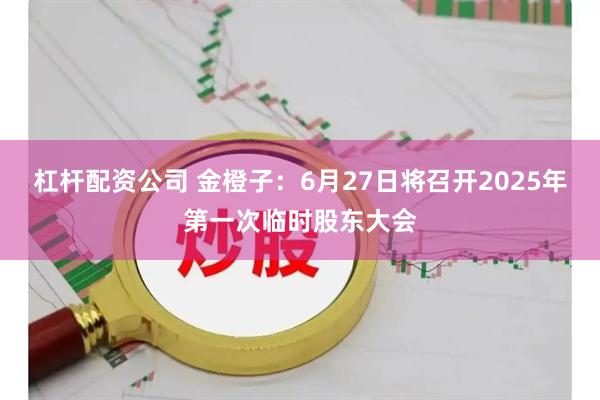 杠杆配资公司 金橙子：6月27日将召开2025年第一次临时股东大会