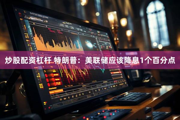 炒股配资杠杆 特朗普：美联储应该降息1个百分点