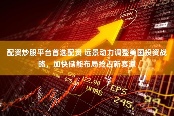 配资炒股平台首选配资 远景动力调整美国投资战略，加快储能布局抢占新赛道