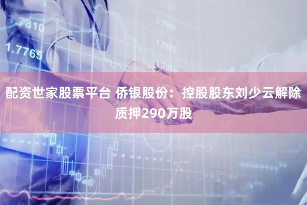 配资世家股票平台 侨银股份：控股股东刘少云解除质押290万股