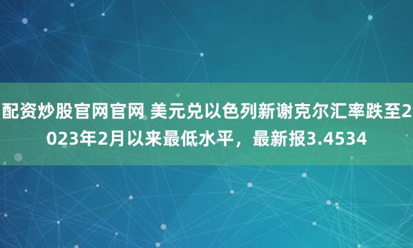配资炒股官网官网 美元兑以色列新谢克尔汇率跌至2023年2月以来最低水平，最新报3.4534