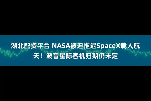 湖北配资平台 NASA被迫推迟SpaceX载人航天！波音星际客机归期仍未定