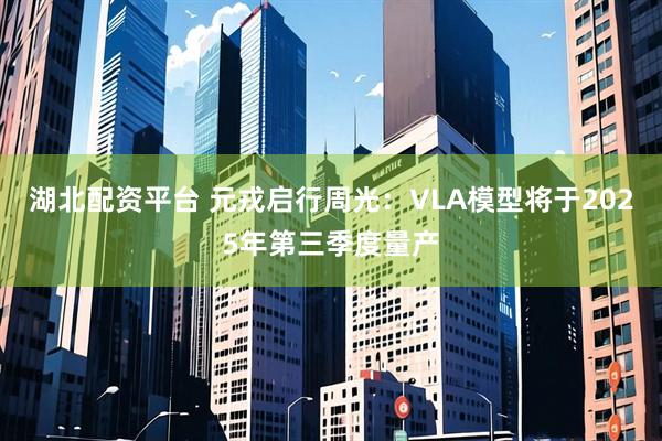 湖北配资平台 元戎启行周光：VLA模型将于2025年第三季度量产