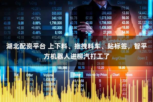 湖北配资平台 上下料、拖拽料车、贴标签，智平方机器人进柳汽打工了