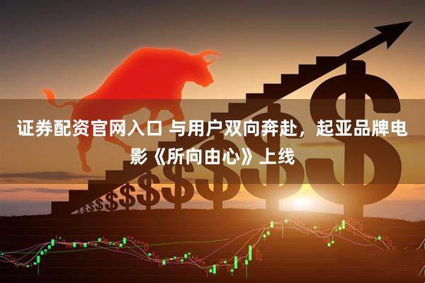 证券配资官网入口 与用户双向奔赴，起亚品牌电影《所向由心》上线