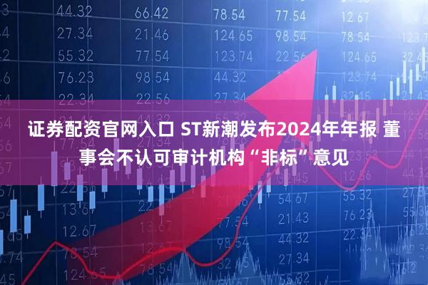 证券配资官网入口 ST新潮发布2024年年报 董事会不认可审计机构“非标”意见