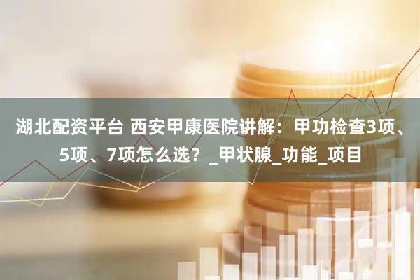 湖北配资平台 西安甲康医院讲解：甲功检查3项、5项、7项怎么选？_甲状腺_功能_项目