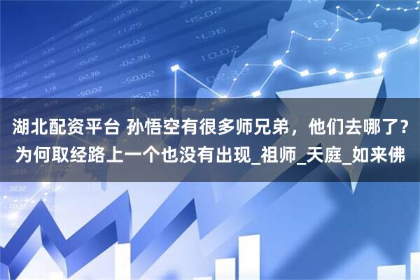 湖北配资平台 孙悟空有很多师兄弟，他们去哪了？为何取经路上一个也没有出现_祖师_天庭_如来佛