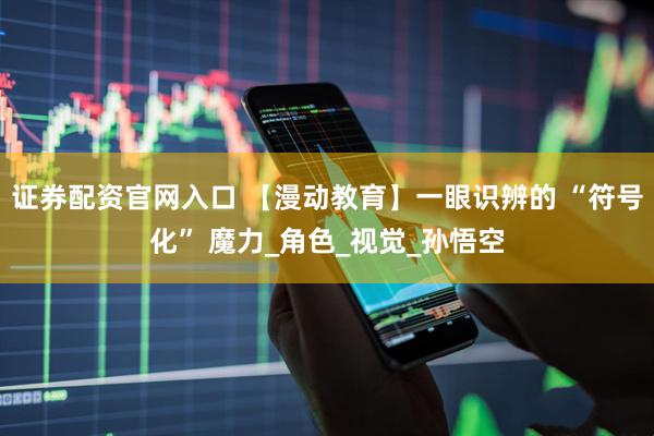 证券配资官网入口 【漫动教育】一眼识辨的 “符号化” 魔力_角色_视觉_孙悟空