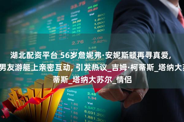 湖北配资平台 56岁詹妮弗·安妮斯顿再寻真爱, 与小七岁男友游艇上亲密互动, 引发热议_吉姆·柯蒂斯_塔纳大苏尔_情侣