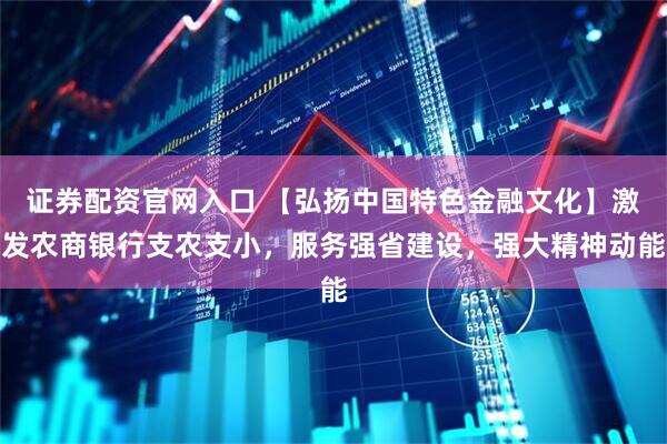 证券配资官网入口 【弘扬中国特色金融文化】激发农商银行支农支小，服务强省建设，强大精神动能
