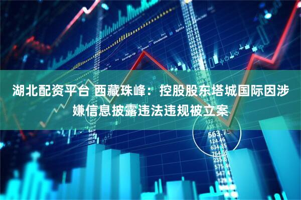 湖北配资平台 西藏珠峰：控股股东塔城国际因涉嫌信息披露违法违规被立案