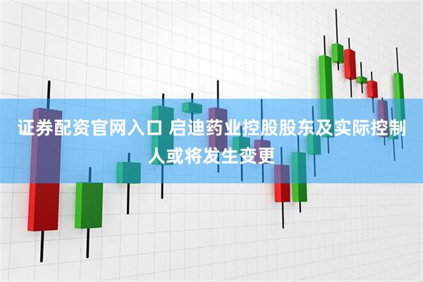 证券配资官网入口 启迪药业控股股东及实际控制人或将发生变更