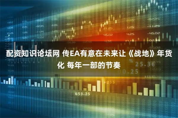 配资知识论坛网 传EA有意在未来让《战地》年货化 每年一部的节奏