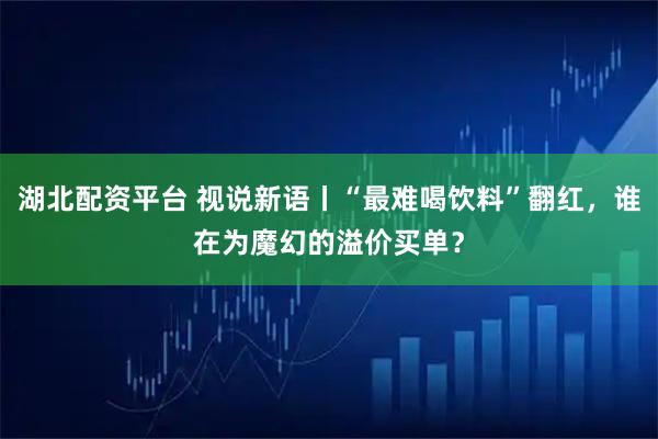 湖北配资平台 视说新语丨“最难喝饮料”翻红，谁在为魔幻的溢价买单？
