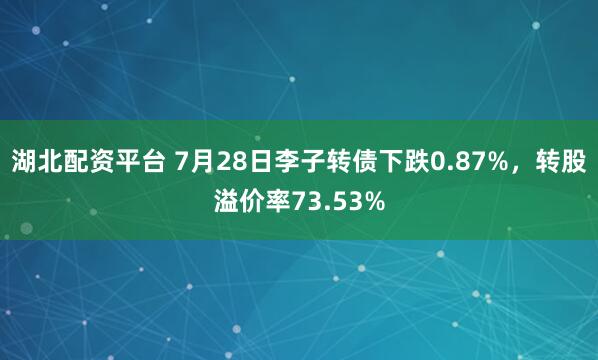 湖北配资平台 7月28日李子转债下跌0.87%，转股溢价率73.53%