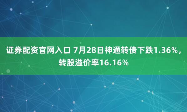 证券配资官网入口 7月28日神通转债下跌1.36%，转股溢价率16.16%