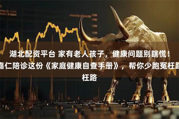 湖北配资平台 家有老人孩子，健康问题别瞎慌！嘉仁陪诊这份《家庭健康自查手册》，帮你少跑冤枉路