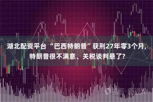 湖北配资平台 “巴西特朗普”获刑27年零3个月, 特朗普很不满意、关税谈判悬了?