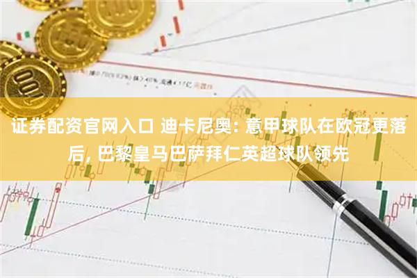 证券配资官网入口 迪卡尼奥: 意甲球队在欧冠更落后, 巴黎皇马巴萨拜仁英超球队领先