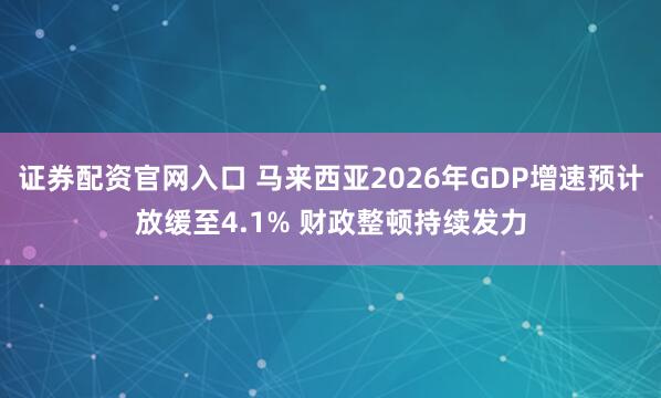 证券配资官网入口 马来西亚2026年GDP增速预计放缓至4.1% 财政整顿持续发力
