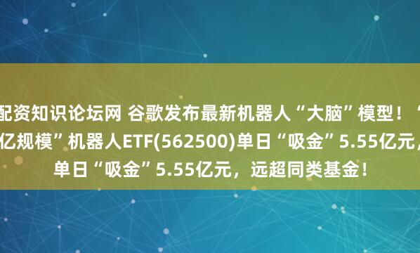配资知识论坛网 谷歌发布最新机器人“大脑”模型！“全市场唯一两百亿规模”机器人ETF(562500)单日“吸金”5.55亿元，远超同类基金！