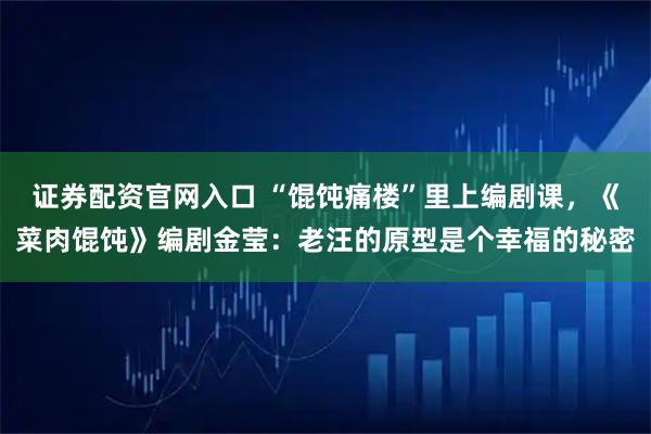证券配资官网入口 “馄饨痛楼”里上编剧课，《菜肉馄饨》编剧金莹：老汪的原型是个幸福的秘密