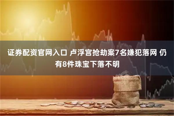 证券配资官网入口 卢浮宫抢劫案7名嫌犯落网 仍有8件珠宝下落不明