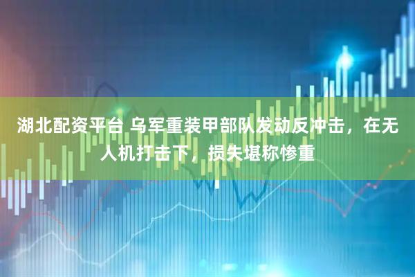 湖北配资平台 乌军重装甲部队发动反冲击，在无人机打击下，损失堪称惨重