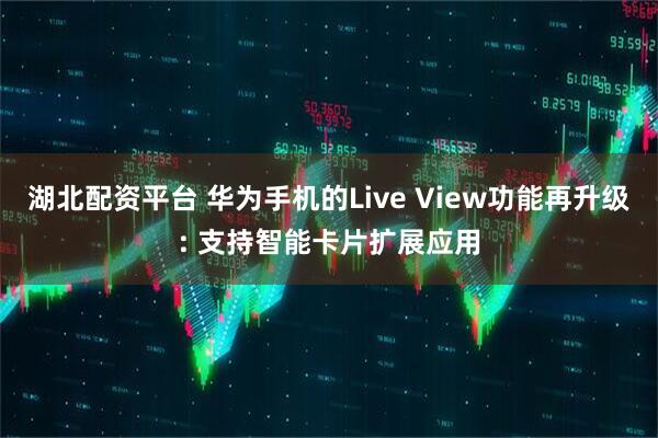 湖北配资平台 华为手机的Live View功能再升级: 支持智能卡片扩展应用