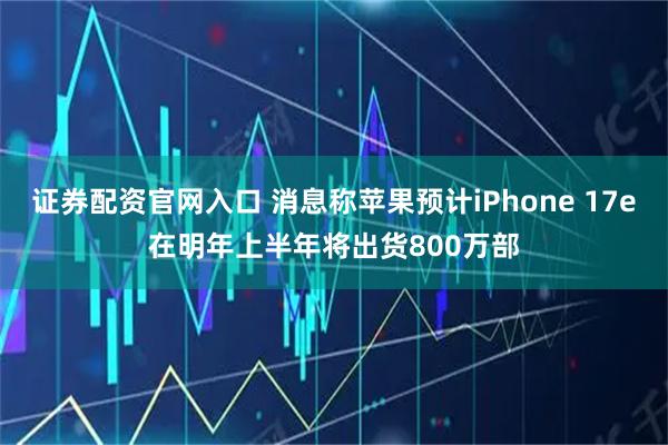 证券配资官网入口 消息称苹果预计iPhone 17e在明年上半年将出货800万部