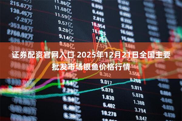 证券配资官网入口 2025年12月21日全国主要批发市场银鱼价格行情