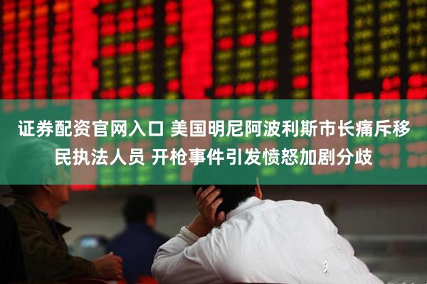 证券配资官网入口 美国明尼阿波利斯市长痛斥移民执法人员 开枪事件引发愤怒加剧分歧