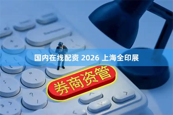 国内在线配资 2026 上海全印展