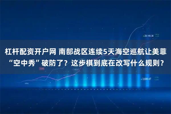 杠杆配资开户网 南部战区连续5天海空巡航让美菲“空中秀”破防了？这步棋到底在改写什么规则？