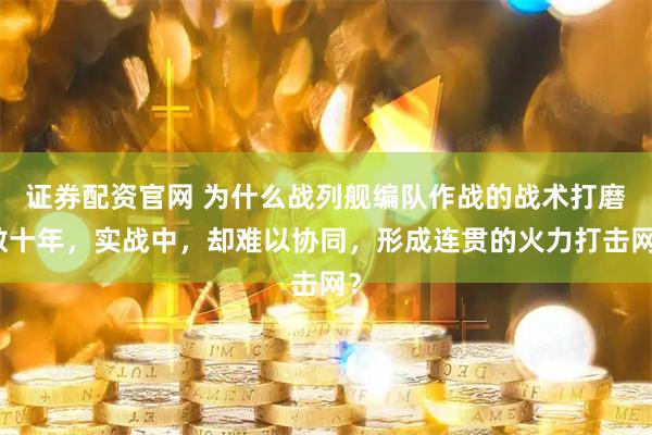 证券配资官网 为什么战列舰编队作战的战术打磨数十年，实战中，却难以协同，形成连贯的火力打击网？