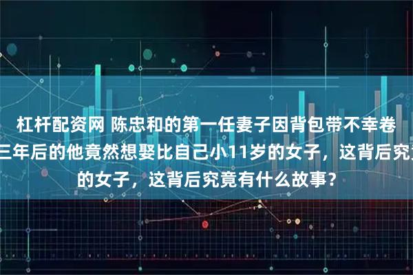 杠杆配资网 陈忠和的第一任妻子因背包带不幸卷入火车身亡，三年后的他竟然想娶比自己小11岁的女子，这背后究竟有什么故事？