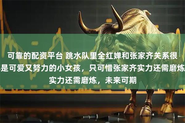 可靠的配资平台 跳水队里全红婵和张家齐关系很好，两位都是可爱又努力的小女孩，只可惜张家齐实力还需磨炼，未来可期