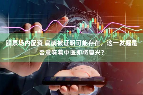 股票场内配资 扁鹊被证明可能存在，这一发掘是否意味着中医即将复兴？