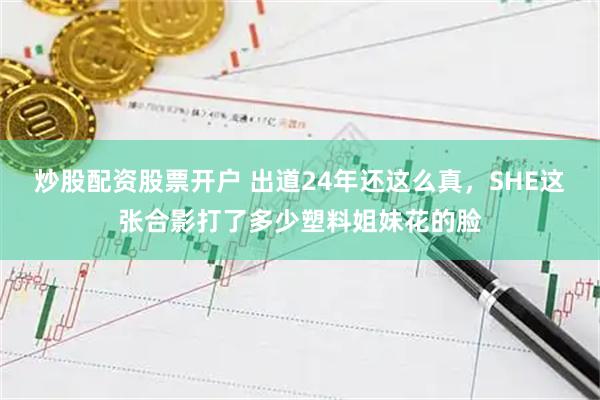 炒股配资股票开户 出道24年还这么真，SHE这张合影打了多少塑料姐妹花的脸
