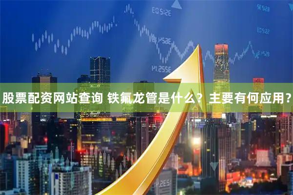 股票配资网站查询 铁氟龙管是什么？主要有何应用？