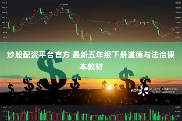 炒股配资平台官方 最新五年级下册道德与法治课本教材