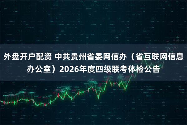 外盘开户配资 中共贵州省委网信办（省互联网信息办公室）2026年度四级联考体检公告
